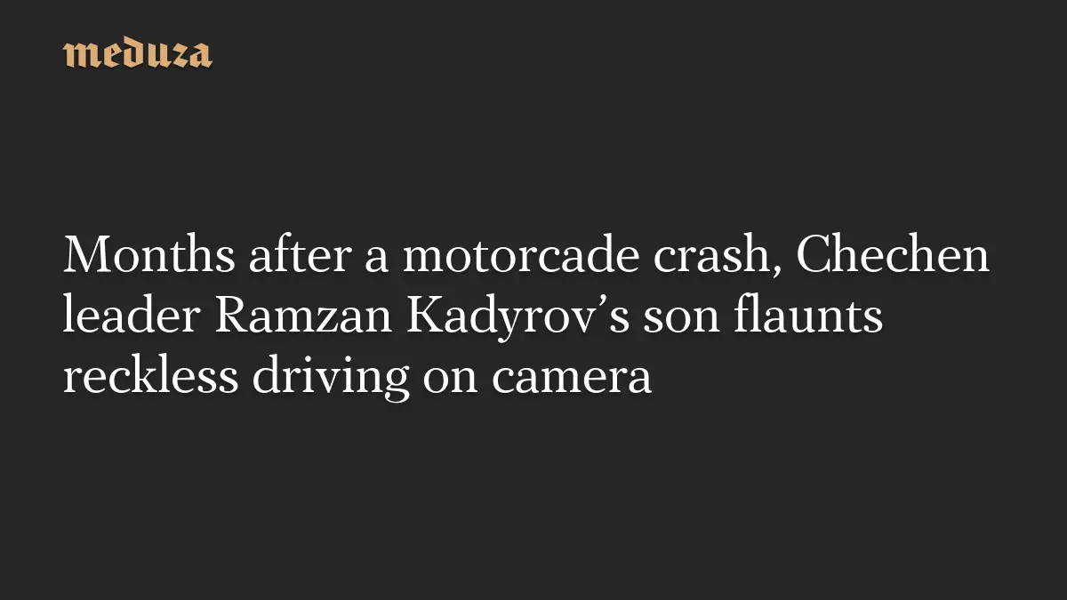 Months after a motorcade crash, Chechen leader Ramzan Kadyrov’s son flaunts reckless driving on camera
