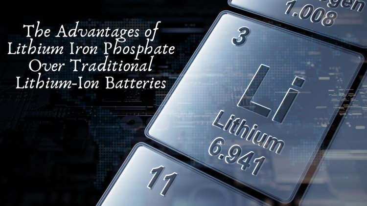 The Advantages of Lithium Iron Phosphate Over Traditional Lithium-Ion Batteries